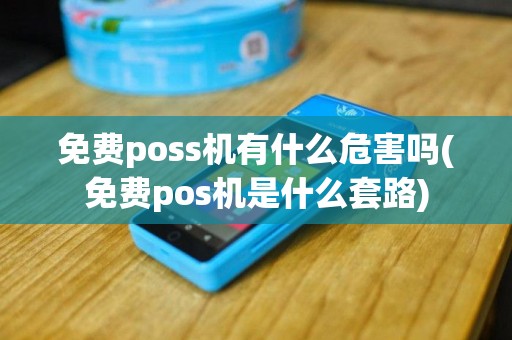 免费poss机有什么危害吗(免费pos机是什么套路)
