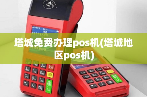 塔城免费办理pos机(塔城地区pos机)