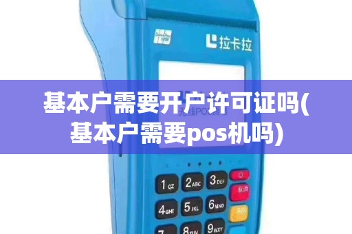 基本户需要开户许可证吗(基本户需要pos机吗)