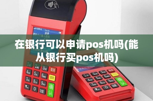 在银行可以申请pos机吗(能从银行买pos机吗)