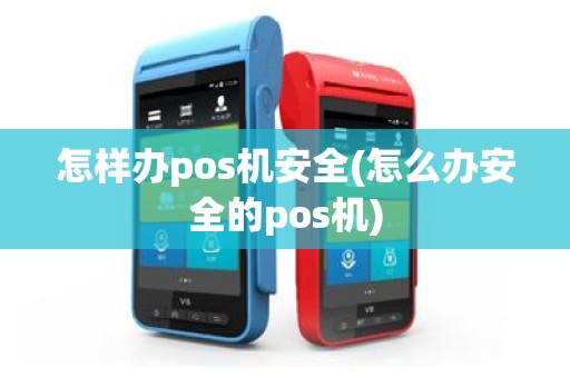怎样办pos机安全(怎么办安全的pos机)