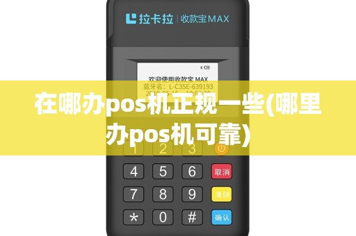 在哪办pos机正规一些(哪里办pos机可靠)