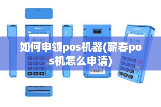 如何申领pos机器(蕲春pos机怎么申请)