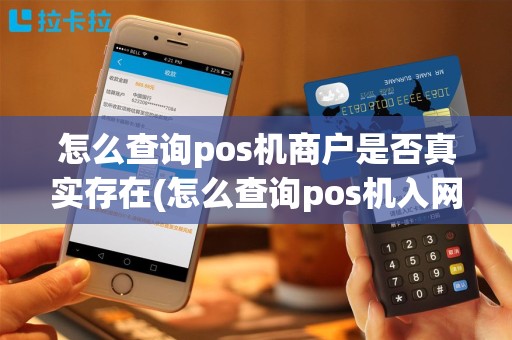 怎么查询pos机商户是否真实存在(怎么查询pos机入网许可)