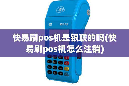 快易刷pos机是银联的吗(快易刷pos机怎么注销)