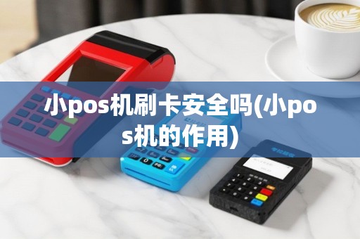 小pos机刷卡安全吗(小pos机的作用)