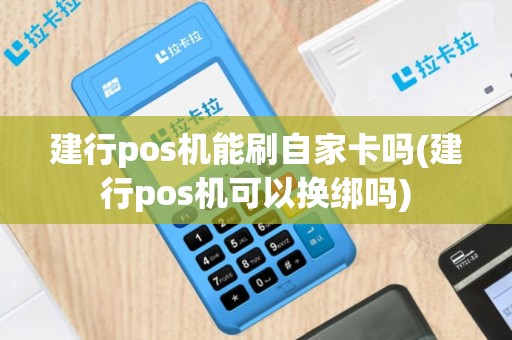 建行pos机能刷自家卡吗(建行pos机可以换绑吗)