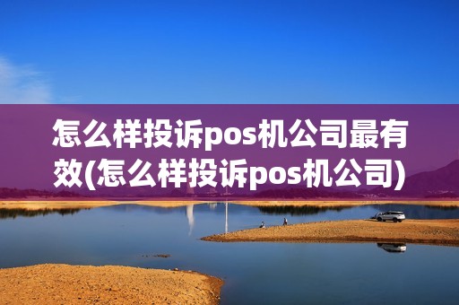 怎么样投诉pos机公司最有效(怎么样投诉pos机公司)