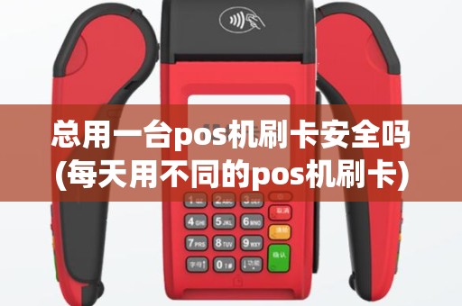 总用一台pos机刷卡安全吗(每天用不同的pos机刷卡)