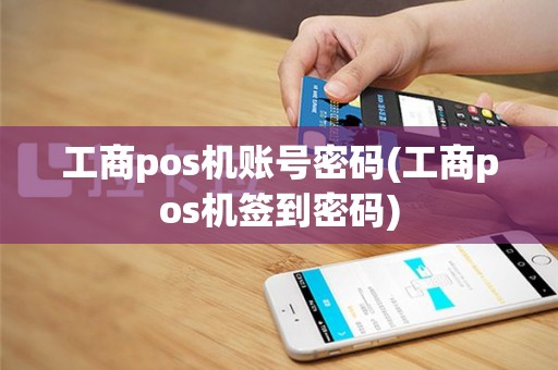 工商pos机账号密码(工商pos机签到密码)