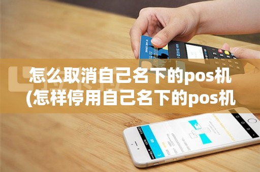 怎么取消自己名下的pos机(怎样停用自己名下的pos机)