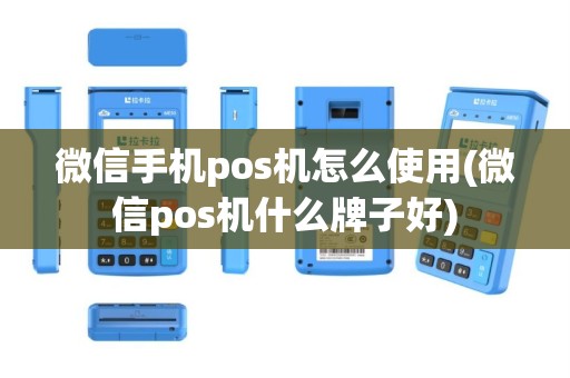 微信手机pos机怎么使用(微信pos机什么牌子好)
