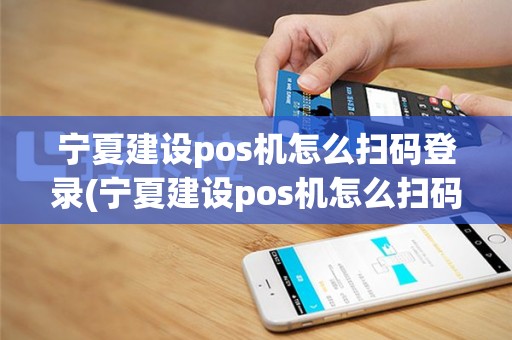 宁夏建设pos机怎么扫码登录(宁夏建设pos机怎么扫码)