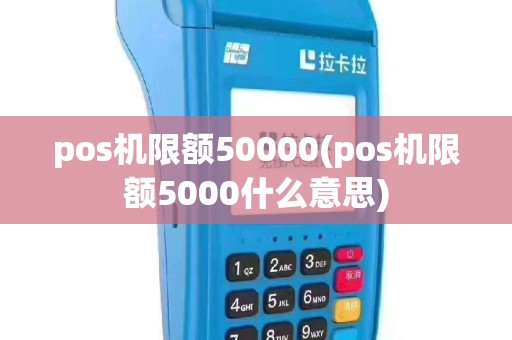 pos机限额50000(pos机限额5000什么意思)