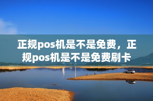 正规pos机是不是免费，正规pos机是不是免费刷卡