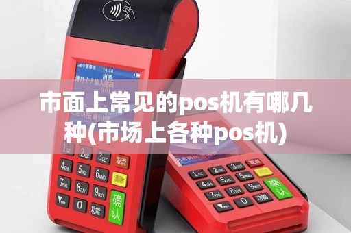 市面上常见的pos机有哪几种(市场上各种pos机)