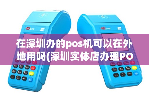 在深圳办的pos机可以在外地用吗(深圳实体店办理POS机)