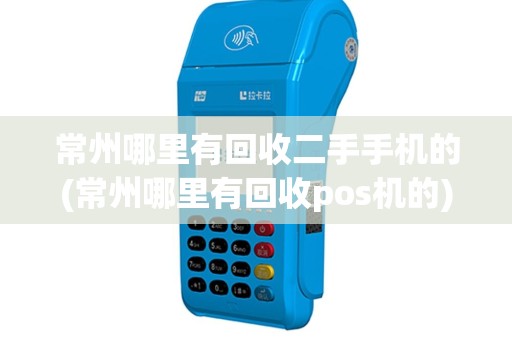 常州哪里有回收二手手机的(常州哪里有回收pos机的)
