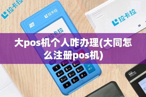 大pos机个人咋办理(大同怎么注册pos机)