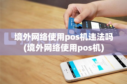 境外网络使用pos机违法吗(境外网络使用pos机)
