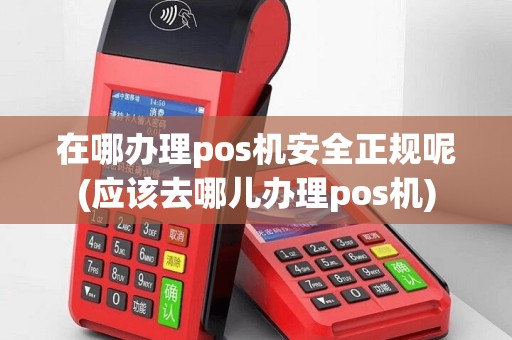 在哪办理pos机安全正规呢(应该去哪儿办理pos机)