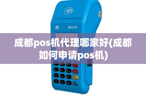 成都pos机代理哪家好(成都如何申请pos机)