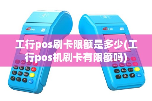 工行pos刷卡限额是多少(工行pos机刷卡有限额吗)