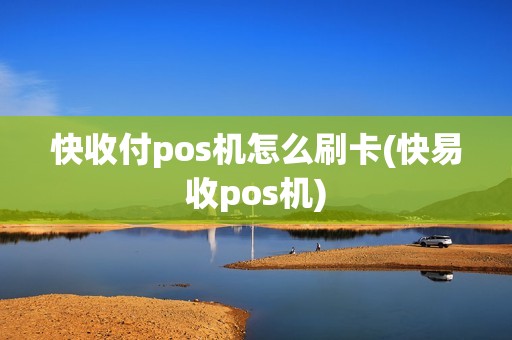 快收付pos机怎么刷卡(快易收pos机)