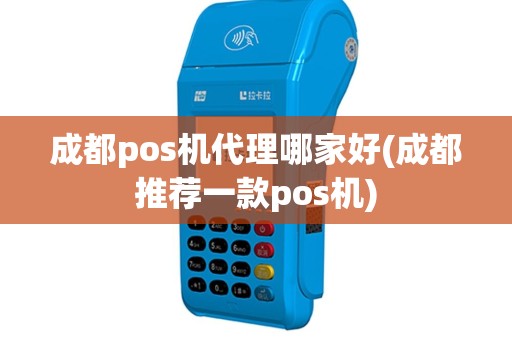 成都pos机代理哪家好(成都推荐一款pos机)