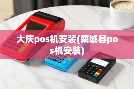 大庆pos机安装(栾城县pos机安装)