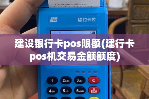 建设银行卡pos限额(建行卡pos机交易金额额度)
