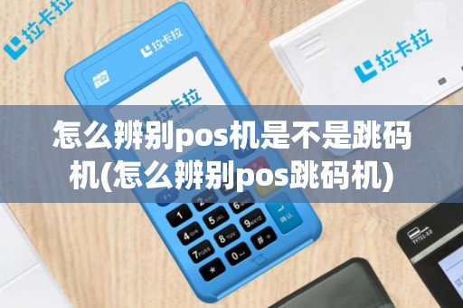 怎么辨别pos机是不是跳码机(怎么辨别pos跳码机)