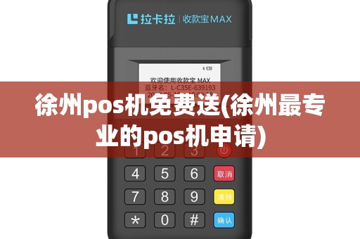 徐州pos机免费送(徐州最专业的pos机申请)