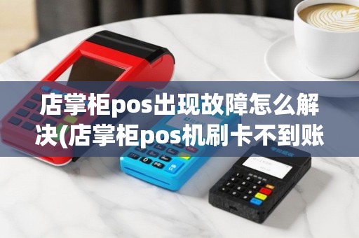 店掌柜pos出现故障怎么解决(店掌柜pos机刷卡不到账)