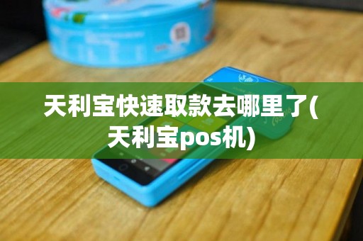 天利宝快速取款去哪里了(天利宝pos机)