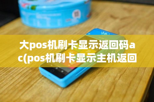 大pos机刷卡显示返回码ac(pos机刷卡显示主机返回XO)