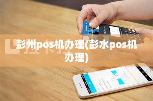 彭州pos机办理(彭水pos机办理)