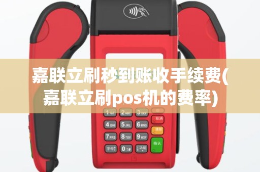 嘉联立刷秒到账收手续费(嘉联立刷pos机的费率)