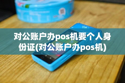 对公账户办pos机要个人身份证(对公账户办pos机)