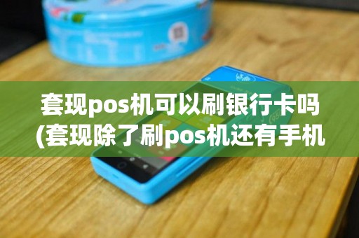 套现pos机可以刷银行卡吗(套现除了刷pos机还有手机)