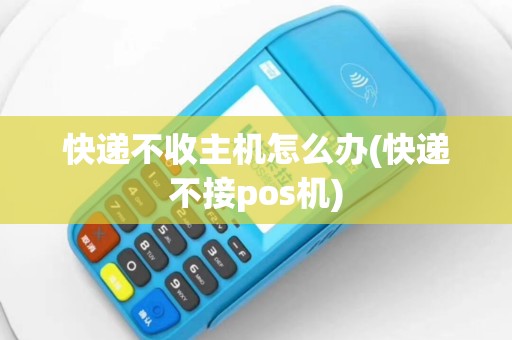 快递不收主机怎么办(快递不接pos机)