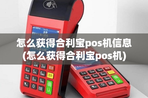 怎么获得合利宝pos机信息(怎么获得合利宝pos机)