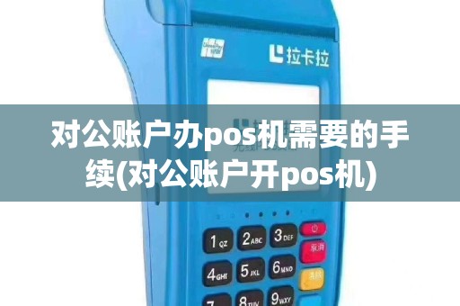 对公账户办pos机需要的手续(对公账户开pos机)