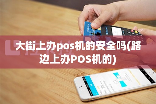 大街上办pos机的安全吗(路边上办POS机的)