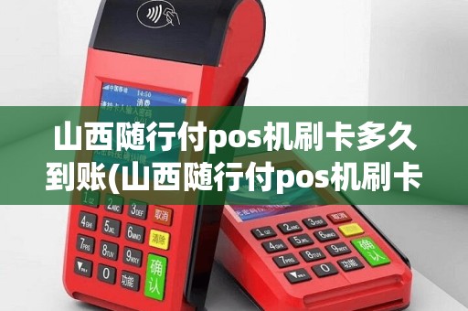 山西随行付pos机刷卡多久到账(山西随行付pos机刷卡)