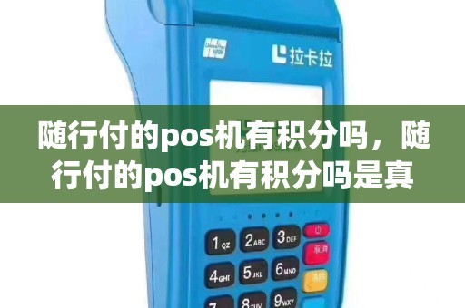 随行付的pos机有积分吗，随行付的pos机有积分吗是真的吗