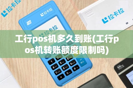 工行pos机多久到账(工行pos机转账额度限制吗)