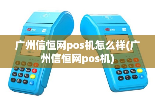 广州信恒网pos机怎么样(广州信恒网pos机)