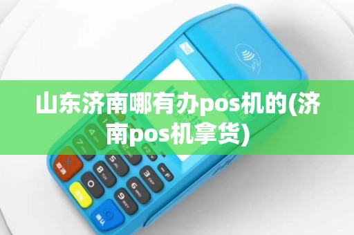 山东济南哪有办pos机的(济南pos机拿货)