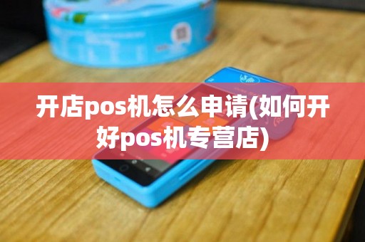 开店pos机怎么申请(如何开好pos机专营店)